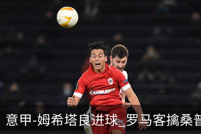 意甲-姆希塔良进球 罗马客擒桑普多利亚夺连胜