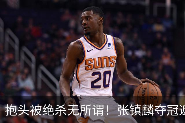 抱头被绝杀无所谓！张镇麟夺冠遮百丑？他在男篮仍难有表现