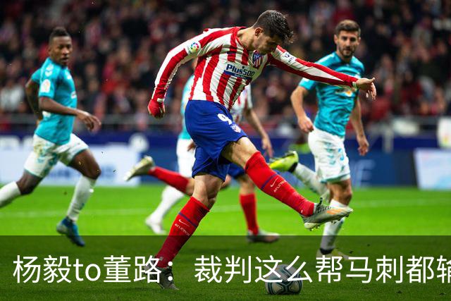 杨毅to董路：裁判这么帮马刺都输 在足球世界很罕见 除02世界杯