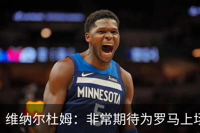 维纳尔杜姆：非常期待为罗马上场 将竭尽全力